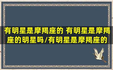 有明星是摩羯座的 有明星是摩羯座的明星吗/有明星是摩羯座的 有明星是摩羯座的明星吗-我的网站